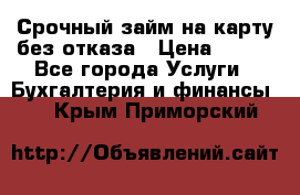 Срочный займ на карту без отказа › Цена ­ 500 - Все города Услуги » Бухгалтерия и финансы   . Крым,Приморский